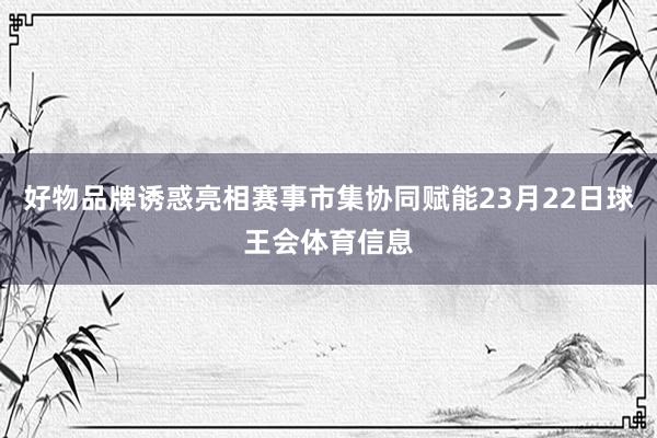 好物品牌诱惑亮相赛事市集协同赋能23月22日球王会体育信息