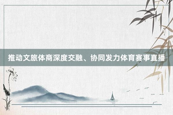 推动文旅体商深度交融、协同发力体育赛事直播