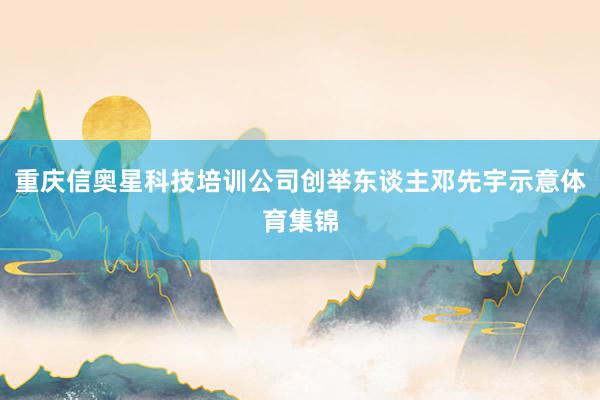 重庆信奥星科技培训公司创举东谈主邓先宇示意体育集锦