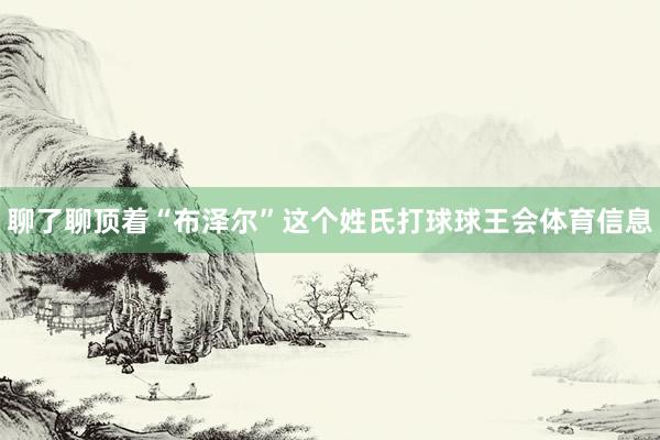 聊了聊顶着“布泽尔”这个姓氏打球球王会体育信息