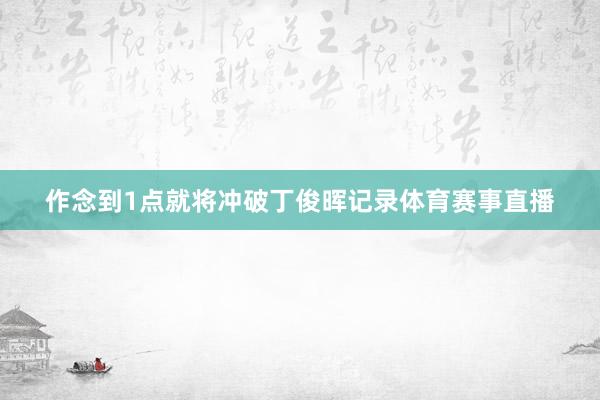 作念到1点就将冲破丁俊晖记录体育赛事直播