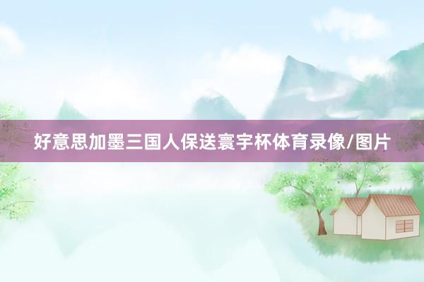 好意思加墨三国人保送寰宇杯体育录像/图片