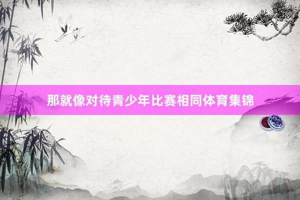 那就像对待青少年比赛相同体育集锦