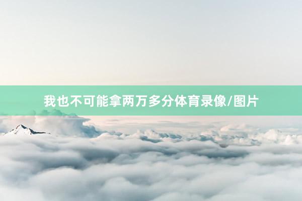 我也不可能拿两万多分体育录像/图片