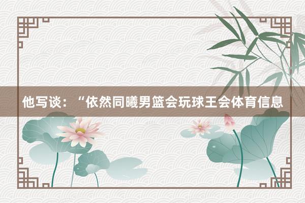 他写谈:“依然同曦男篮会玩球王会体育信息
