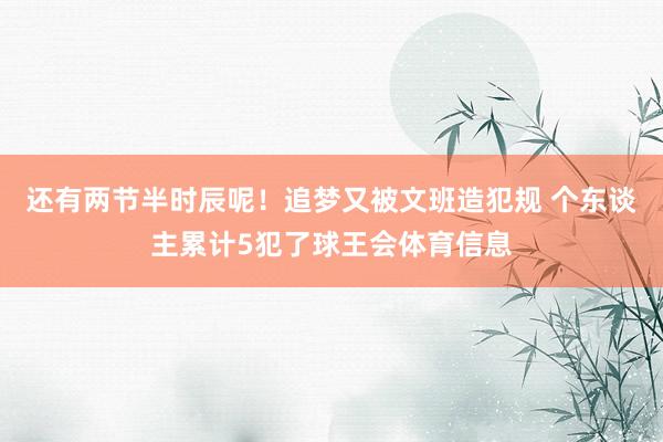 还有两节半时辰呢！追梦又被文班造犯规 个东谈主累计5犯了球王会体育信息