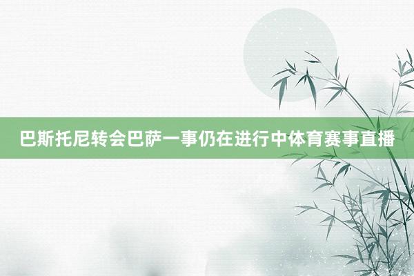 巴斯托尼转会巴萨一事仍在进行中体育赛事直播