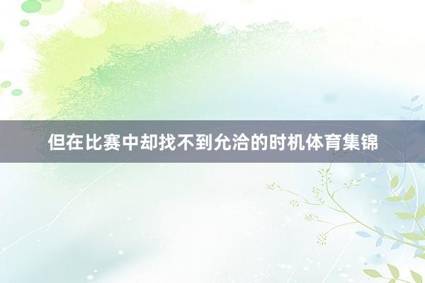 但在比赛中却找不到允洽的时机体育集锦