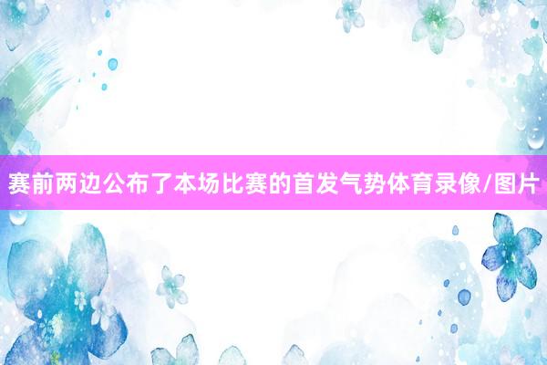 赛前两边公布了本场比赛的首发气势体育录像/图片