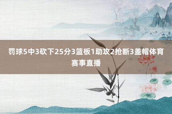 罚球5中3砍下25分3篮板1助攻2抢断3盖帽体育赛事直播