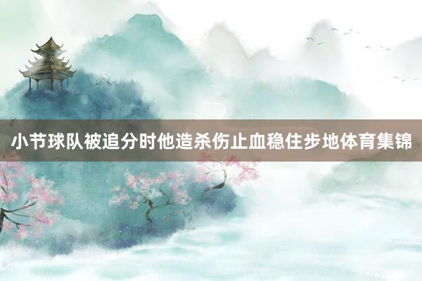 小节球队被追分时他造杀伤止血稳住步地体育集锦