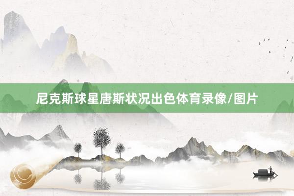 尼克斯球星唐斯状况出色体育录像/图片