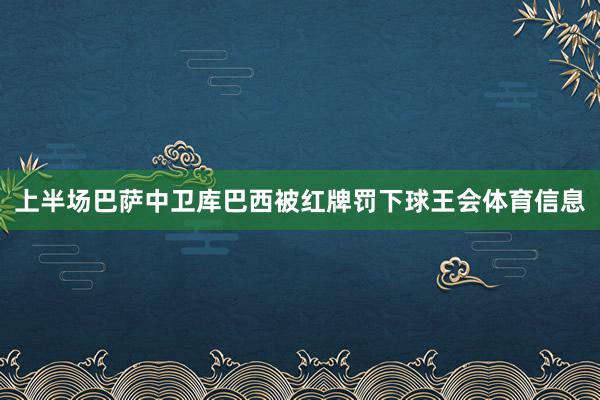 上半场巴萨中卫库巴西被红牌罚下球王会体育信息