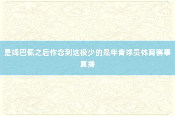 是姆巴佩之后作念到这极少的最年青球员体育赛事直播