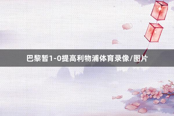 巴黎暂1-0提高利物浦体育录像/图片