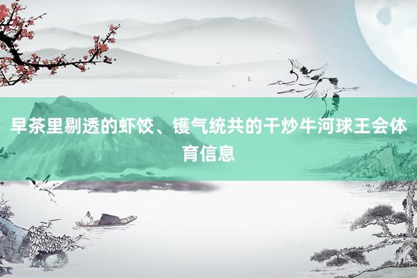 早茶里剔透的虾饺、镬气统共的干炒牛河球王会体育信息