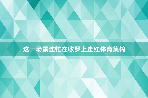 这一场景连忙在收罗上走红体育集锦