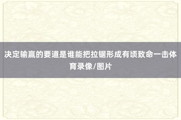 决定输赢的要道是谁能把拉锯形成有顷致命一击体育录像/图片
