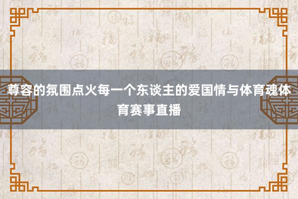 尊容的氛围点火每一个东谈主的爱国情与体育魂体育赛事直播