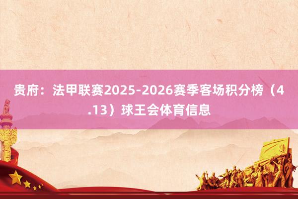 贵府：法甲联赛2025-2026赛季客场积分榜（4.13）球王会体育信息