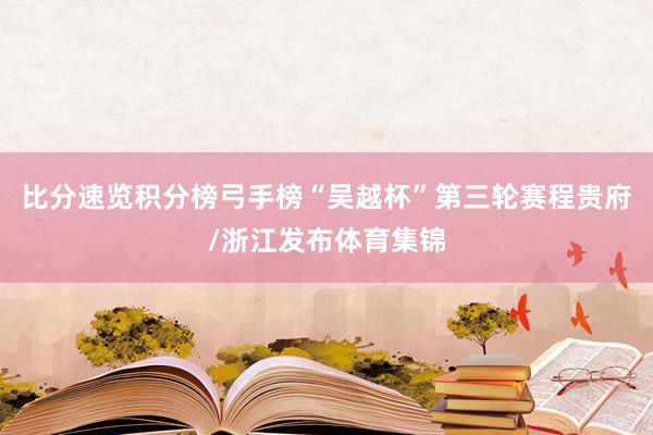 比分速览积分榜弓手榜“吴越杯”第三轮赛程贵府/浙江发布体育集锦