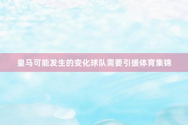 皇马可能发生的变化球队需要引援体育集锦