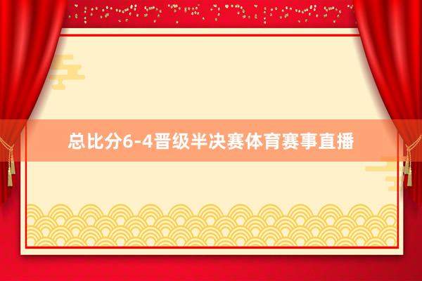 总比分6-4晋级半决赛体育赛事直播