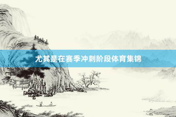 尤其是在赛季冲刺阶段体育集锦