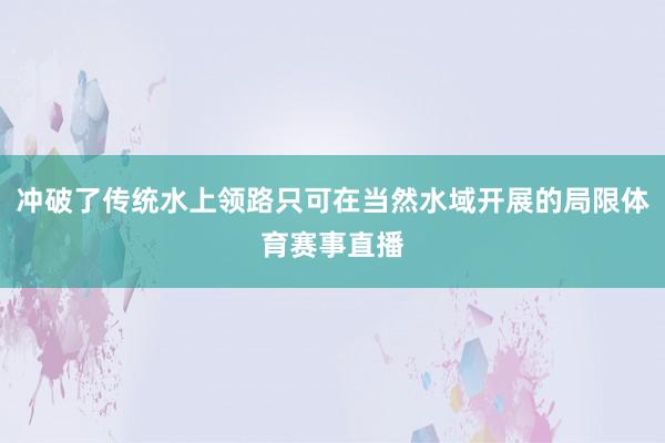 冲破了传统水上领路只可在当然水域开展的局限体育赛事直播
