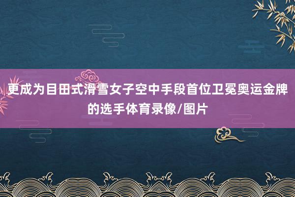 更成为目田式滑雪女子空中手段首位卫冕奥运金牌的选手体育录像/图片