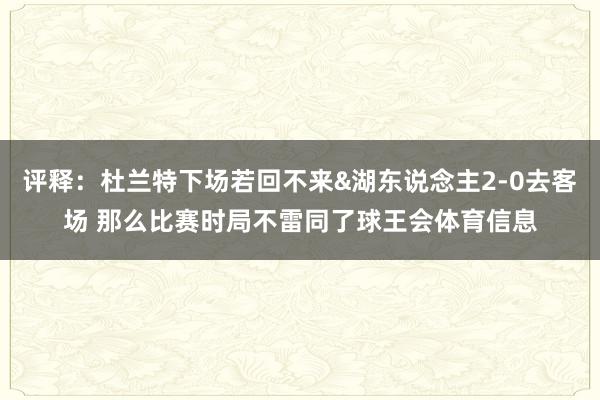 评释：杜兰特下场若回不来&湖东说念主2-0去客场 那么比赛时局不雷同了球王会体育信息