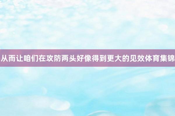 从而让咱们在攻防两头好像得到更大的见效体育集锦