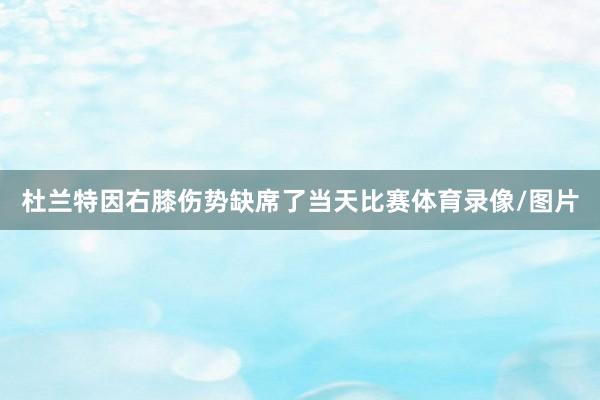 杜兰特因右膝伤势缺席了当天比赛体育录像/图片