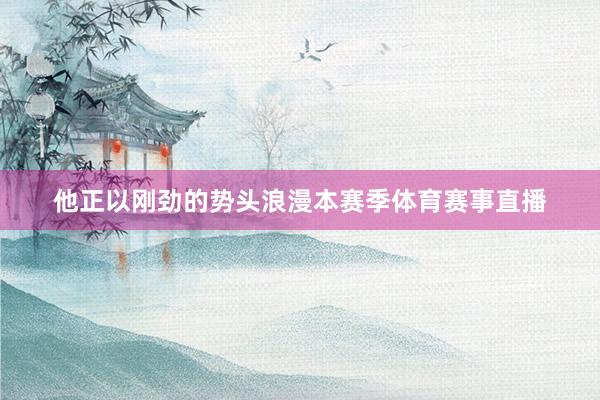 他正以刚劲的势头浪漫本赛季体育赛事直播