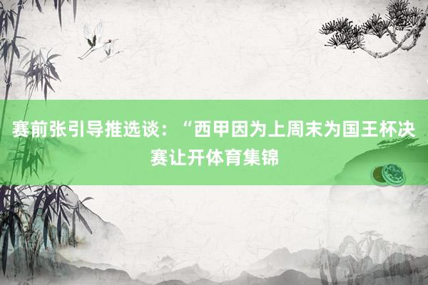 赛前张引导推选谈：“西甲因为上周末为国王杯决赛让开体育集锦
