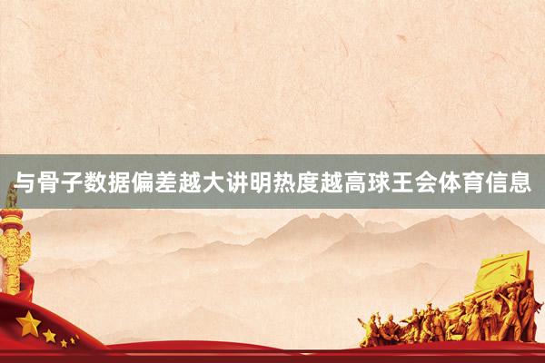 与骨子数据偏差越大讲明热度越高球王会体育信息
