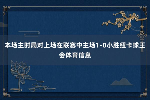 本场主时局对上场在联赛中主场1-0小胜纽卡球王会体育信息
