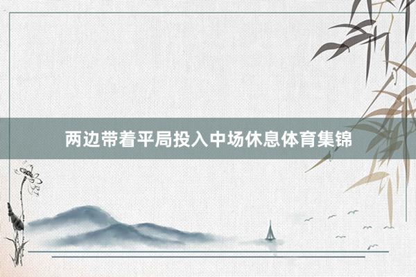两边带着平局投入中场休息体育集锦