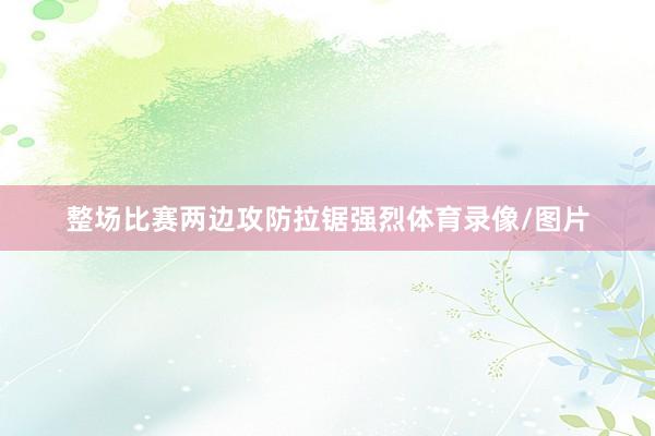 整场比赛两边攻防拉锯强烈体育录像/图片
