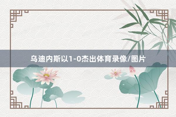 乌迪内斯以1-0杰出体育录像/图片