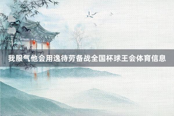 我服气他会用逸待劳备战全国杯球王会体育信息
