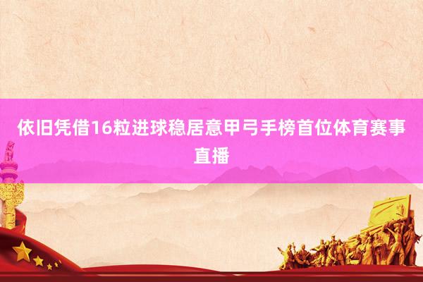 依旧凭借16粒进球稳居意甲弓手榜首位体育赛事直播