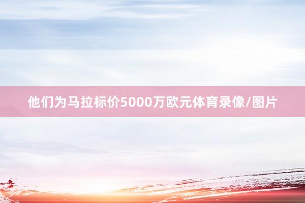 他们为马拉标价5000万欧元体育录像/图片