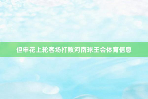但申花上轮客场打败河南球王会体育信息
