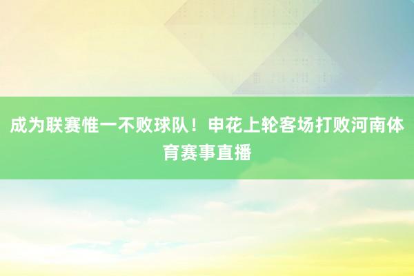 成为联赛惟一不败球队！申花上轮客场打败河南体育赛事直播