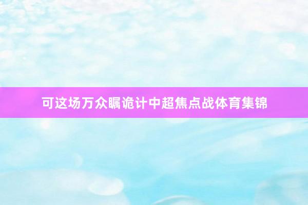 可这场万众瞩诡计中超焦点战体育集锦