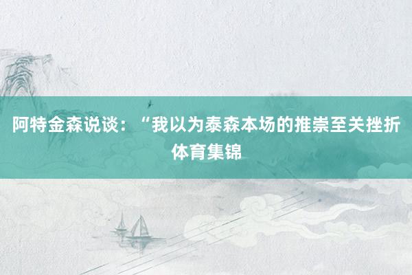 阿特金森说谈：“我以为泰森本场的推崇至关挫折体育集锦