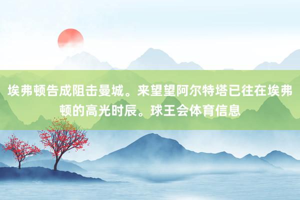 埃弗顿告成阻击曼城。来望望阿尔特塔已往在埃弗顿的高光时辰。球王会体育信息
