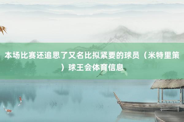 本场比赛还追思了又名比拟紧要的球员（米特里策）球王会体育信息
