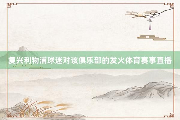 复兴利物浦球迷对该俱乐部的发火体育赛事直播